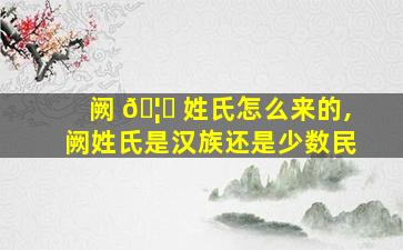 阙 🦉 姓氏怎么来的,阙姓氏是汉族还是少数民